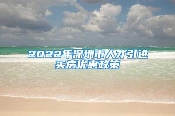 2022年深圳市人才引進買房優(yōu)惠政策