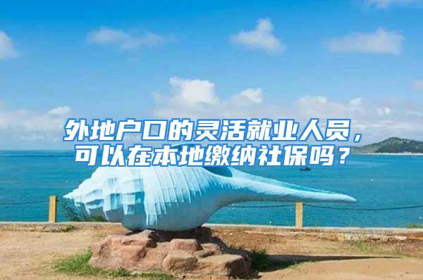 外地戶口的靈活就業(yè)人員，可以在本地繳納社保嗎？