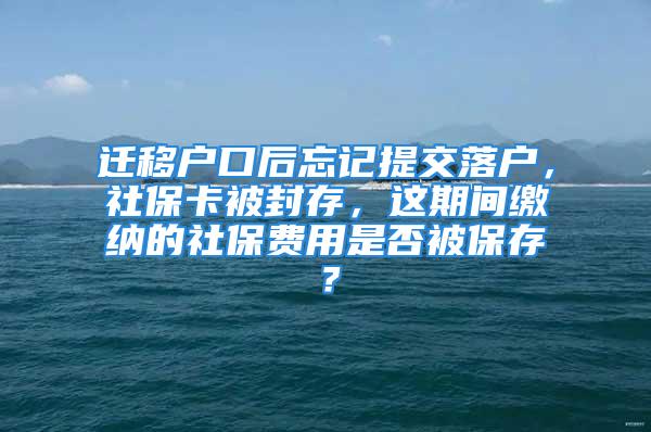 遷移戶口后忘記提交落戶，社?？ū环獯?，這期間繳納的社保費用是否被保存？