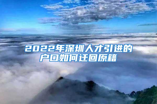 2022年深圳人才引進(jìn)的戶口如何遷回原籍