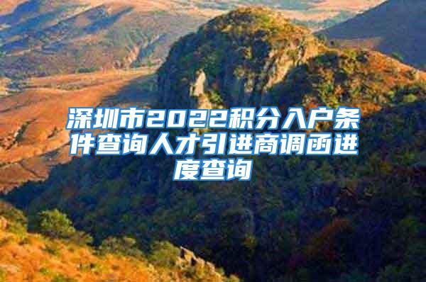 深圳市2022積分入戶(hù)條件查詢(xún)?nèi)瞬乓M(jìn)商調(diào)函進(jìn)度查詢(xún)