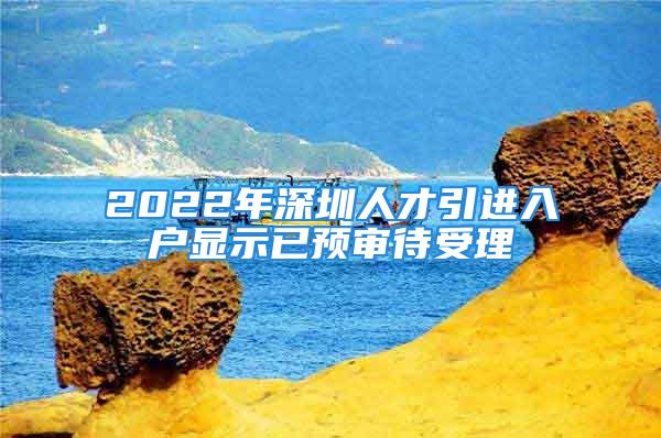 2022年深圳人才引進入戶顯示已預(yù)審待受理