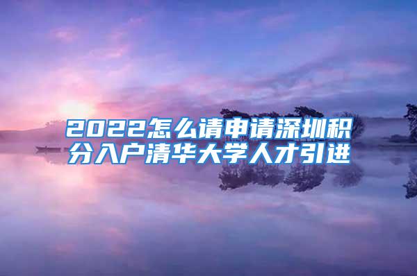 2022怎么請(qǐng)申請(qǐng)深圳積分入戶清華大學(xué)人才引進(jìn)