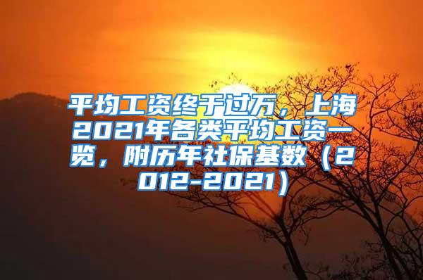 平均工資終于過(guò)萬(wàn)，上海2021年各類平均工資一覽，附歷年社?；鶖?shù)（2012-2021）