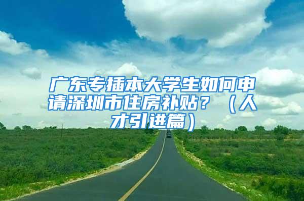 廣東專插本大學(xué)生如何申請深圳市住房補(bǔ)貼？（人才引進(jìn)篇）