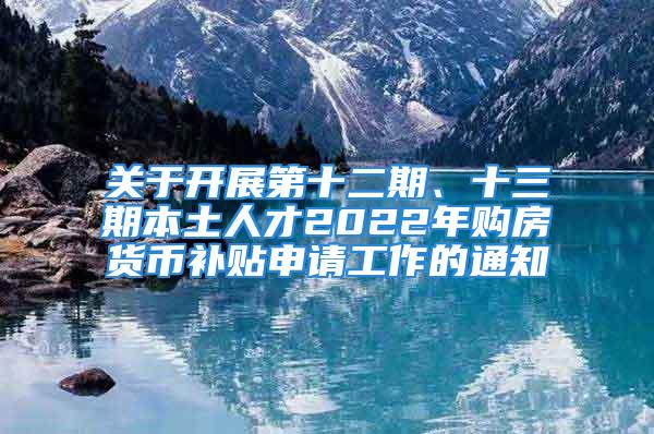 關(guān)于開展第十二期、十三期本土人才2022年購房貨幣補貼申請工作的通知