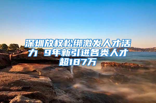 深圳放權(quán)松綁激發(fā)人才活力 9年新引進各類人才超187萬