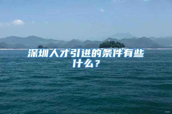 深圳人才引進(jìn)的條件有些什么？