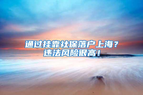 通過掛靠社保落戶上海？違法風(fēng)險(xiǎn)很高！