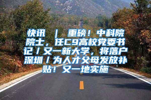 快訊 ｜ 重磅！中科院院士，任C9高校黨委書記／又一新大學，將落戶深圳／為人才父母發(fā)放補貼！又一地實施