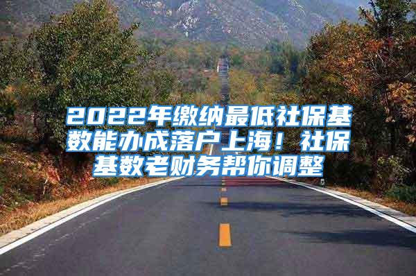 2022年繳納最低社?；鶖?shù)能辦成落戶(hù)上海！社?；鶖?shù)老財(cái)務(wù)幫你調(diào)整