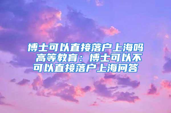 博士可以直接落戶(hù)上海嗎 高等教育：博士可以不可以直接落戶(hù)上海問(wèn)答