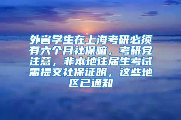 外省學(xué)生在上?？佳斜仨氂辛鶄€(gè)月社保嘛，考研黨注意，非本地往屆生考試需提交社保證明，這些地區(qū)已通知