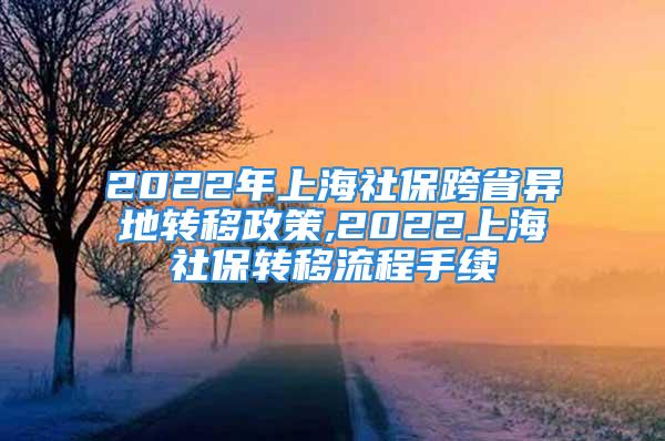 2022年上海社?？缡‘惖剞D(zhuǎn)移政策,2022上海社保轉(zhuǎn)移流程手續(xù)