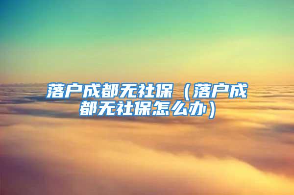 落戶成都無社保（落戶成都無社保怎么辦）