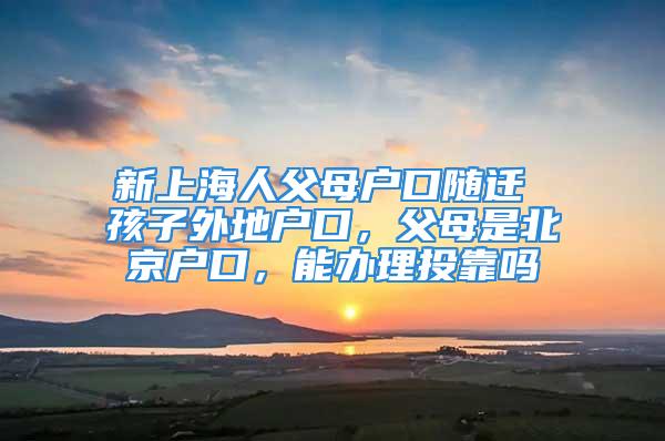 新上海人父母戶口隨遷 孩子外地戶口，父母是北京戶口，能辦理投靠嗎