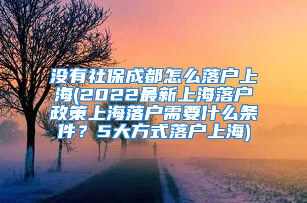 沒(méi)有社保成都怎么落戶上海(2022最新上海落戶政策上海落戶需要什么條件？5大方式落戶上海)