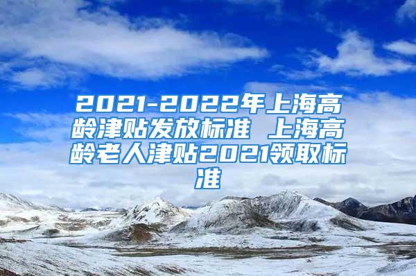 2021-2022年上海高齡津貼發(fā)放標(biāo)準(zhǔn) 上海高齡老人津貼2021領(lǐng)取標(biāo)準(zhǔn)