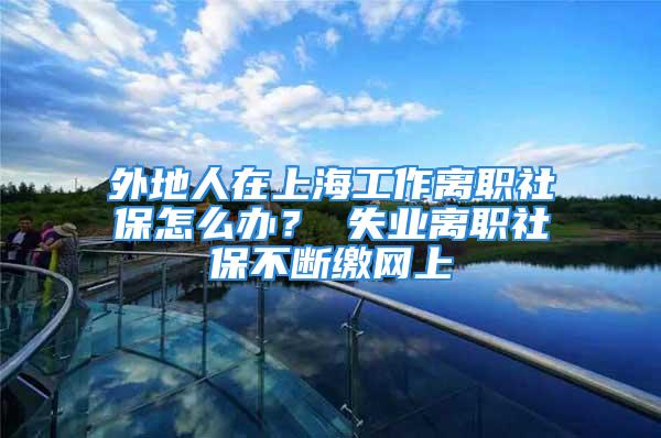 外地人在上海工作離職社保怎么辦？ 失業(yè)離職社保不斷繳網(wǎng)上