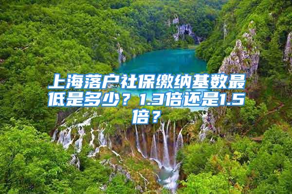 上海落戶社保繳納基數(shù)最低是多少？1.3倍還是1.5倍？