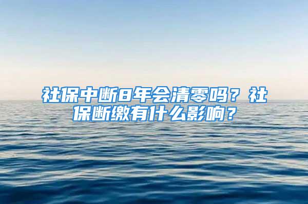 社保中斷8年會(huì)清零嗎？社保斷繳有什么影響？