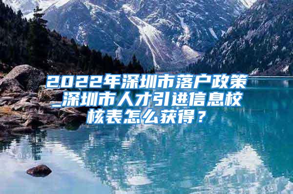 2022年深圳市落戶政策_(dá)深圳市人才引進(jìn)信息校核表怎么獲得？