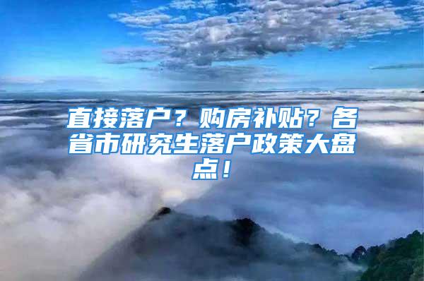 直接落戶？購房補貼？各省市研究生落戶政策大盤點！