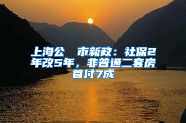 上海公佈樓市新政：社保2年改5年，非普通二套房首付7成