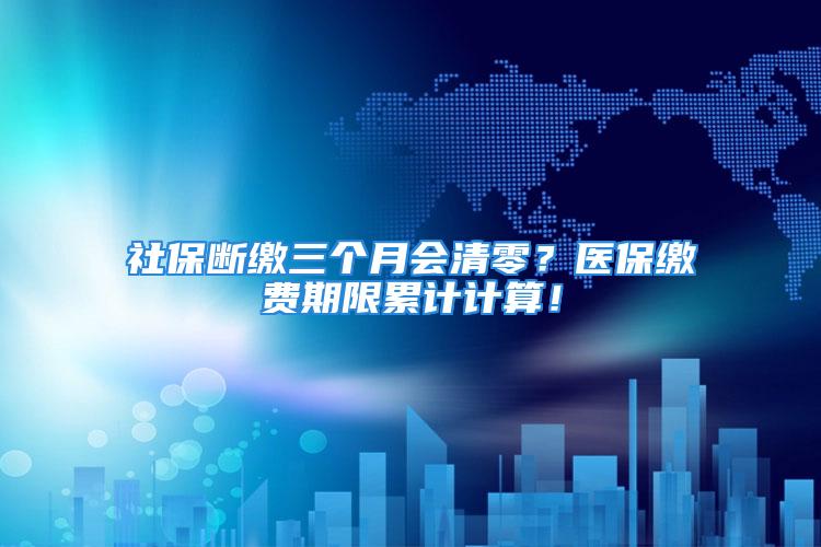 社保斷繳三個(gè)月會(huì)清零？醫(yī)保繳費(fèi)期限累計(jì)計(jì)算！