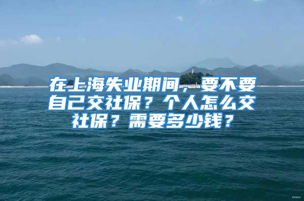 在上海失業(yè)期間，要不要自己交社保？個(gè)人怎么交社保？需要多少錢？