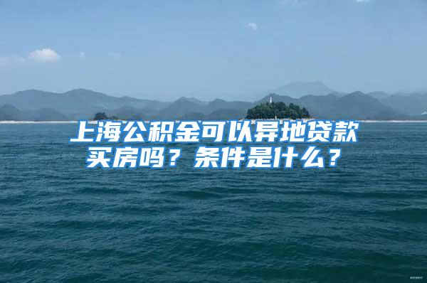 上海公積金可以異地貸款買(mǎi)房嗎？條件是什么？