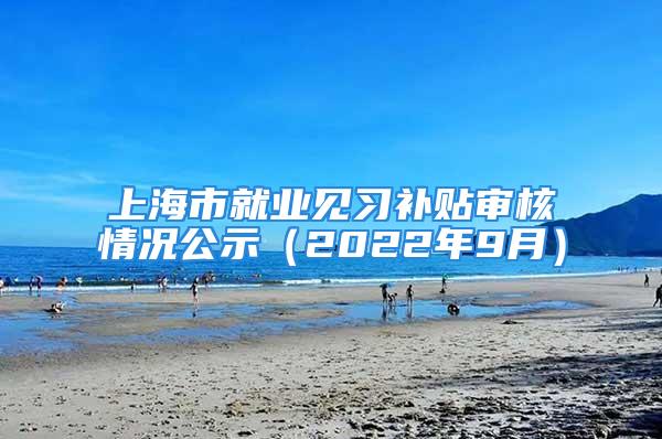 上海市就業(yè)見習(xí)補(bǔ)貼審核情況公示（2022年9月）