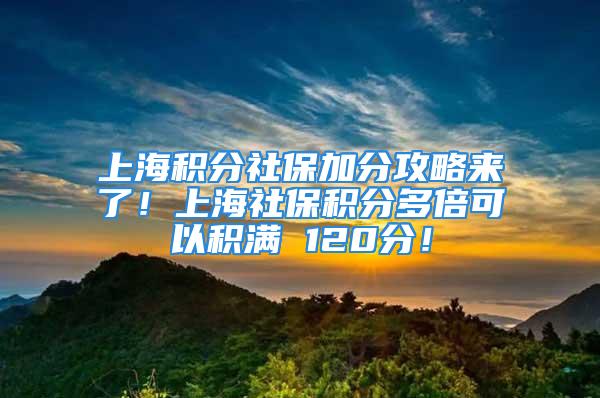 上海積分社保加分攻略來了！上海社保積分多倍可以積滿 120分！