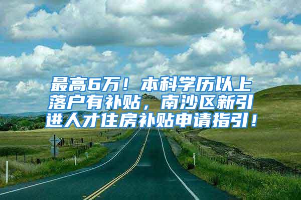 最高6萬！本科學(xué)歷以上落戶有補貼，南沙區(qū)新引進人才住房補貼申請指引！