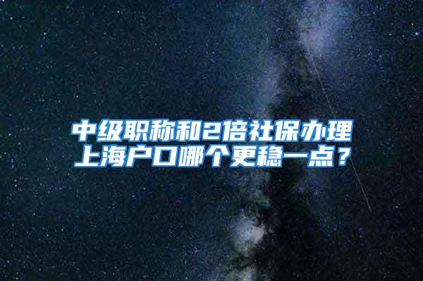 中級職稱和2倍社保辦理上海戶口哪個(gè)更穩(wěn)一點(diǎn)？