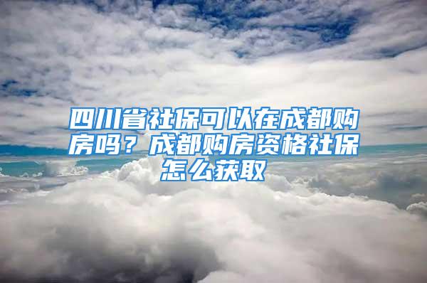 四川省社?？梢栽诔啥假彿繂?？成都購房資格社保怎么獲取