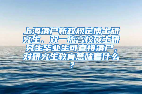 上海落戶新政規(guī)定博士研究生、雙一流高校碩士研究生畢業(yè)生可直接落戶，對研究生教育意味著什么？