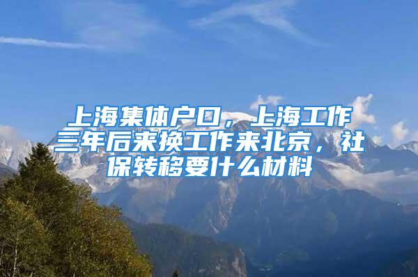 上海集體戶口，上海工作三年后來?yè)Q工作來北京，社保轉(zhuǎn)移要什么材料