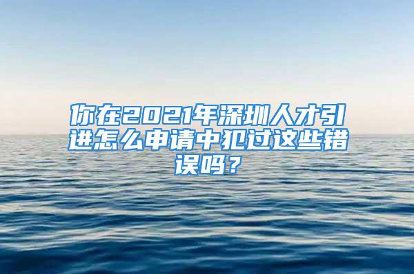 你在2021年深圳人才引進(jìn)怎么申請(qǐng)中犯過這些錯(cuò)誤嗎？