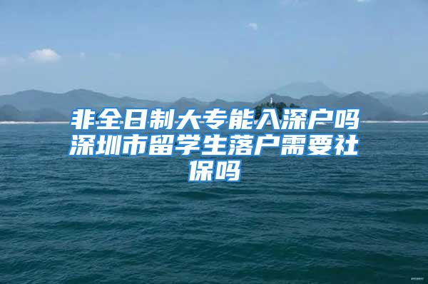 非全日制大專能入深戶嗎深圳市留學生落戶需要社保嗎