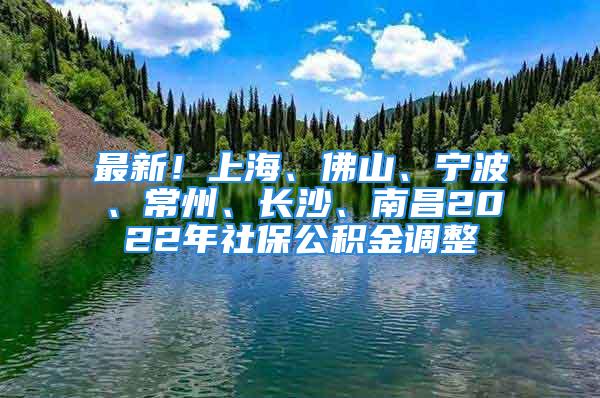 最新！上海、佛山、寧波、常州、長(zhǎng)沙、南昌2022年社保公積金調(diào)整