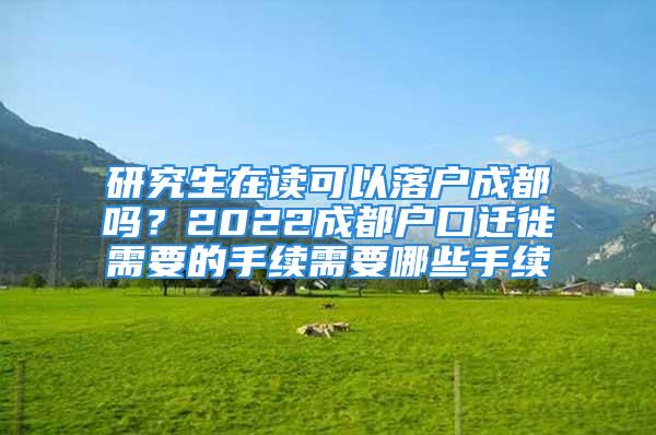 研究生在讀可以落戶成都嗎？2022成都戶口遷徙需要的手續(xù)需要哪些手續(xù)