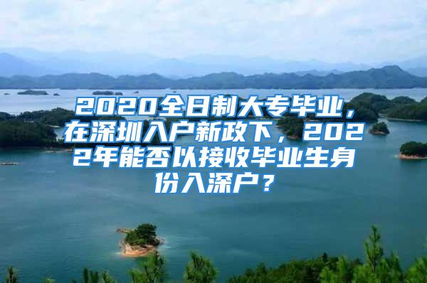 2020全日制大專畢業(yè)，在深圳入戶新政下，2022年能否以接收畢業(yè)生身份入深戶？