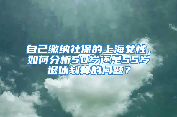 自己繳納社保的上海女性，如何分析50歲還是55歲退休劃算的問題？