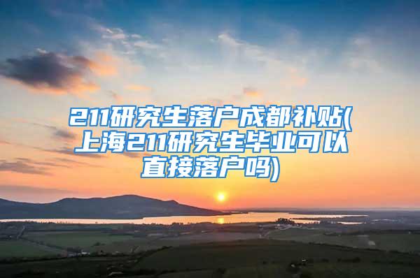 211研究生落戶成都補貼(上海211研究生畢業(yè)可以直接落戶嗎)