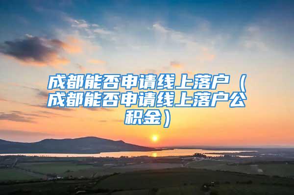 成都能否申請(qǐng)線上落戶（成都能否申請(qǐng)線上落戶公積金）