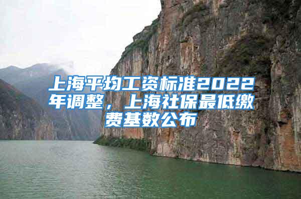 上海平均工資標準2022年調整，上海社保最低繳費基數公布