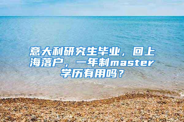 意大利研究生畢業(yè)，回上海落戶，一年制master學歷有用嗎？