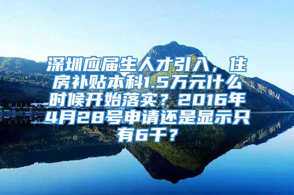 深圳應屆生人才引入，住房補貼本科1.5萬元什么時候開始落實？2016年4月28號申請還是顯示只有6千？