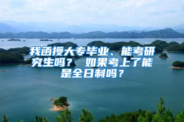 我函授大專畢業(yè)、能考研究生嗎？ 如果考上了能是全日制嗎？